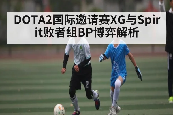 DOTA2国际邀请赛XG与Spirit败者组BP博弈解析