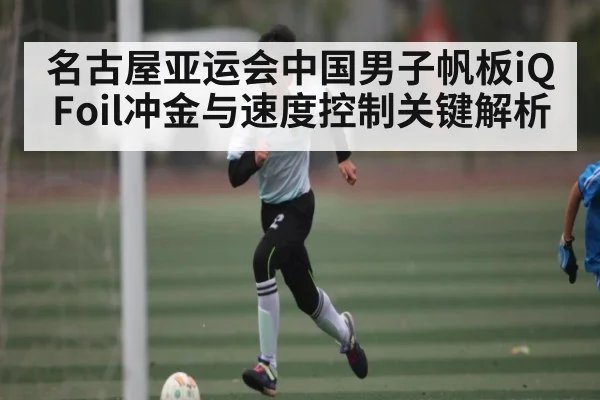 名古屋亚运会中国男子帆板iQFoil冲金与速度控制关键解析