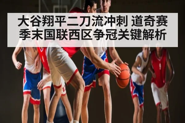 大谷翔平二刀流冲刺 道奇赛季末国联西区争冠关键解析