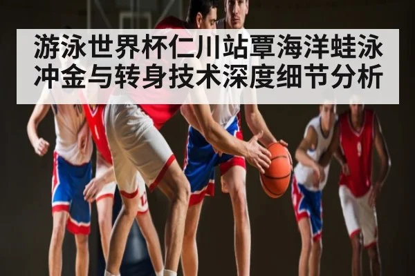 游泳世界杯仁川站覃海洋蛙泳冲金与转身技术深度细节分析