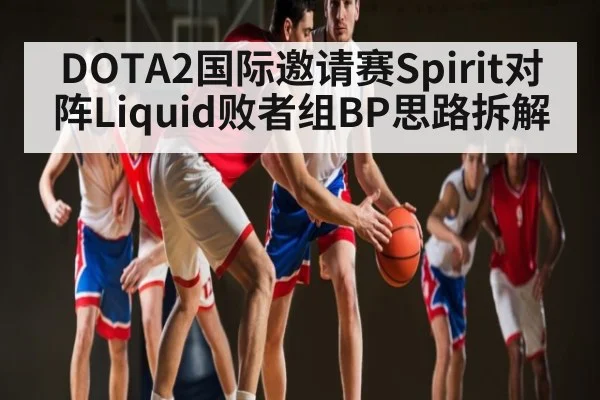 DOTA2国际邀请赛Spirit对阵Liquid败者组BP思路拆解