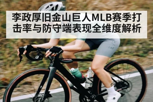 李政厚旧金山巨人MLB赛季打击率与防守端表现全维度解析