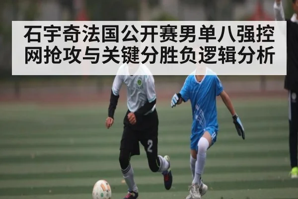 石宇奇法国公开赛男单八强控网抢攻与关键分胜负逻辑分析