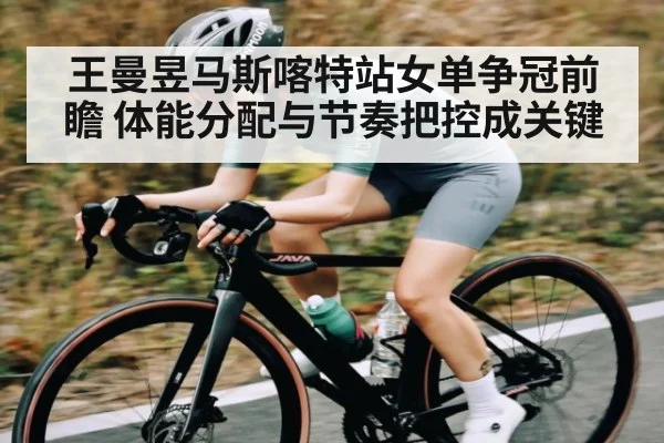 王曼昱马斯喀特站女单争冠前瞻 体能分配与节奏把控成关键